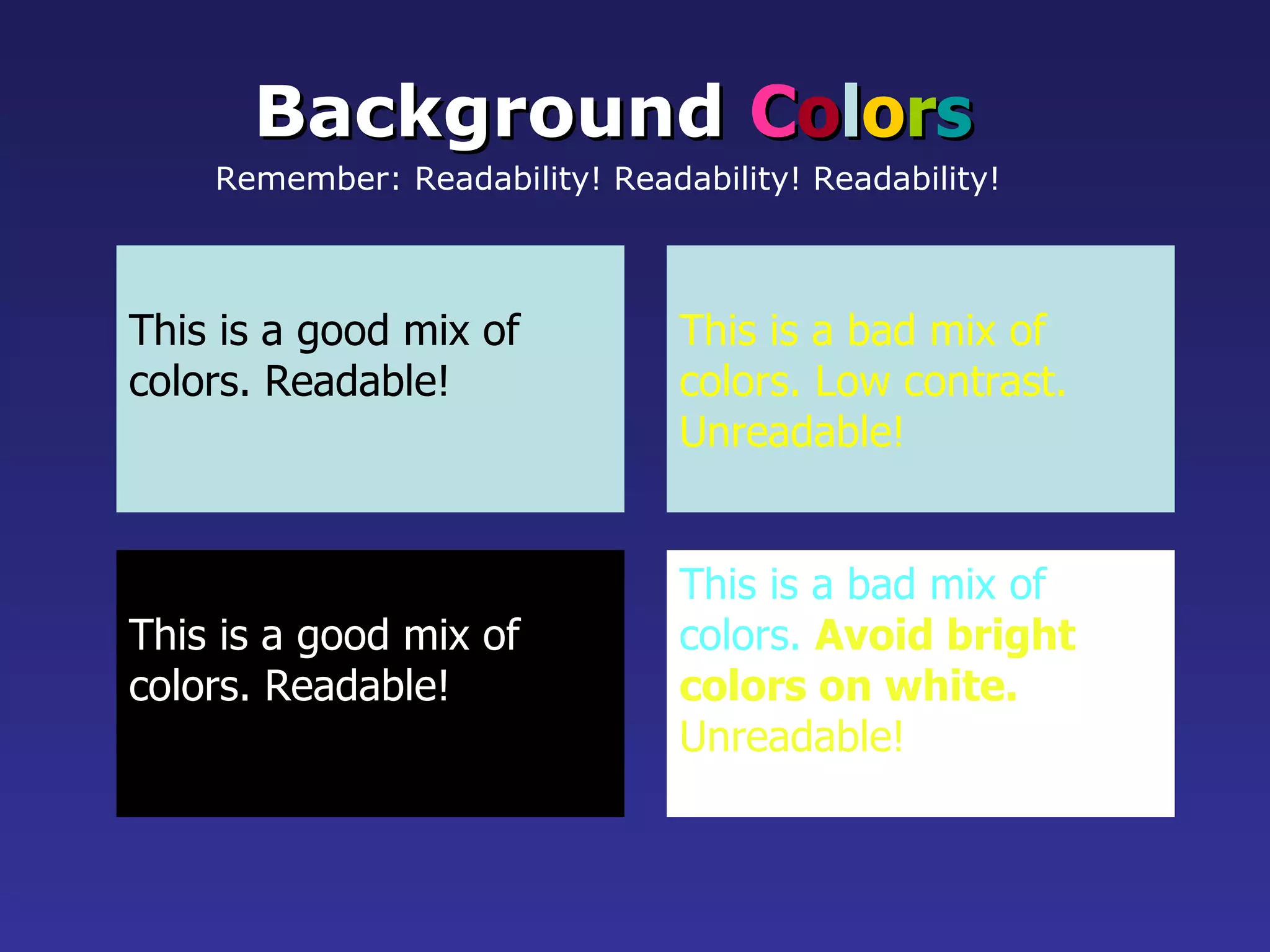 This is a good mix of colors. Readable! Background   C o l o r s Remember: Readability! Readability! Readability!   This is a bad mix of colors. Low contrast. Unreadable! This is a good mix of  colors. Readable! This is a bad mix of  colors.  Avoid bright colors on white. Unreadable! 