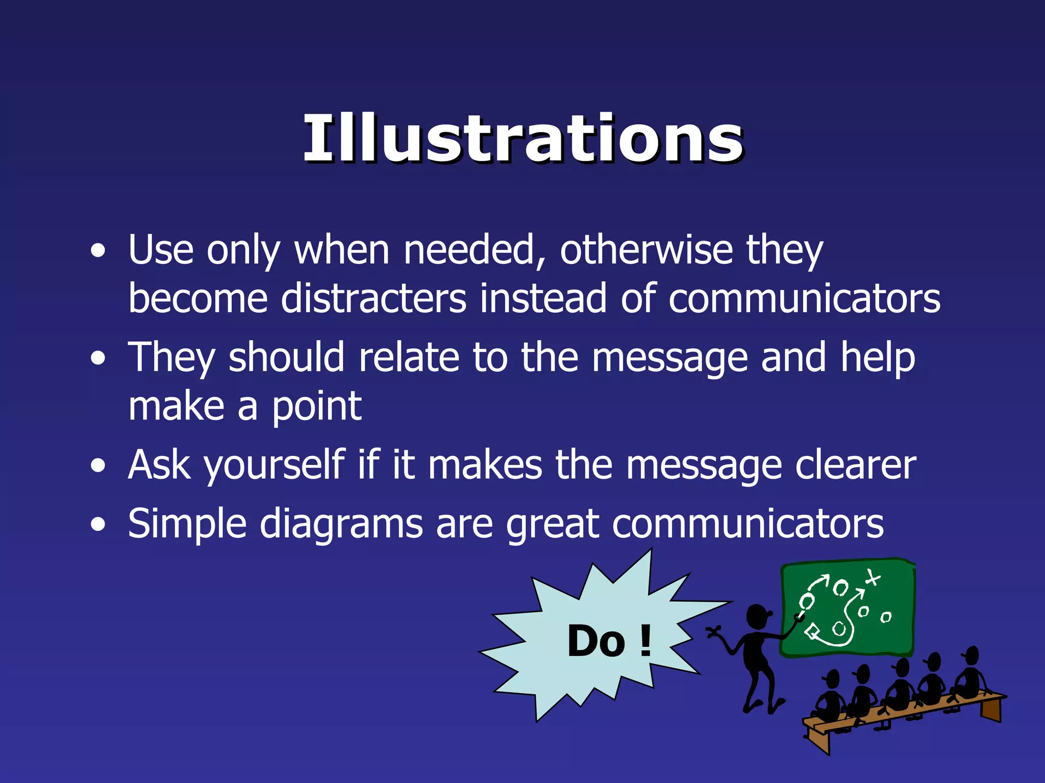 Illustrations Use only when needed, otherwise they become distracters instead of communicators They should relate to the message and help make a point Ask yourself if it makes the message clearer  Simple diagrams are great communicators Do ! 