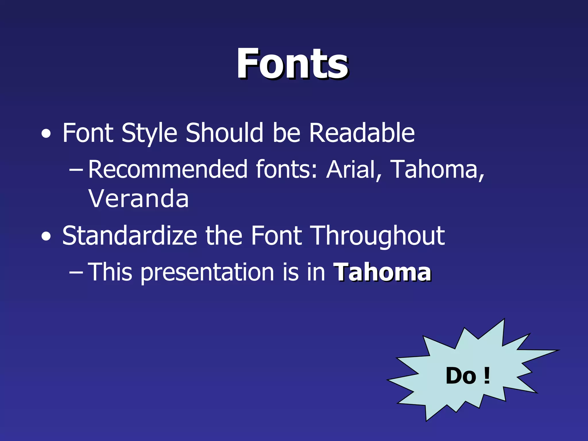 Fonts Font Style Should be Readable Recommended fonts:  Arial , Tahoma,  Veranda Standardize the Font Throughout This presentation is in  Tahoma Do ! 