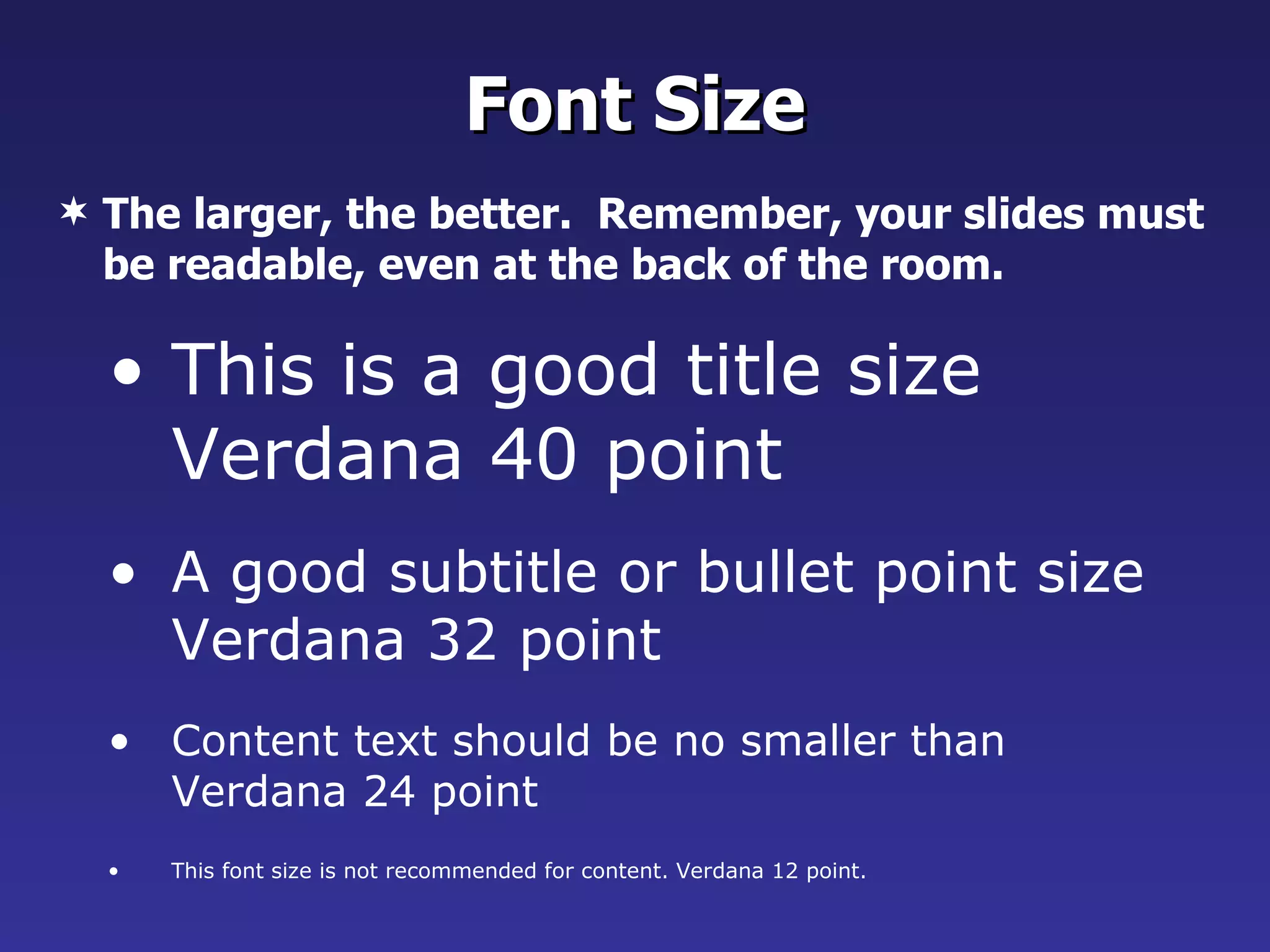 This is a good title size Verdana 40 point A good subtitle or bullet point size Verdana 32 point Content text should be no smaller than Verdana 24 point This font size is not recommended for content. Verdana 12 point. Font Size The larger, the better.  Remember, your slides must be readable, even at the back of the room. 
