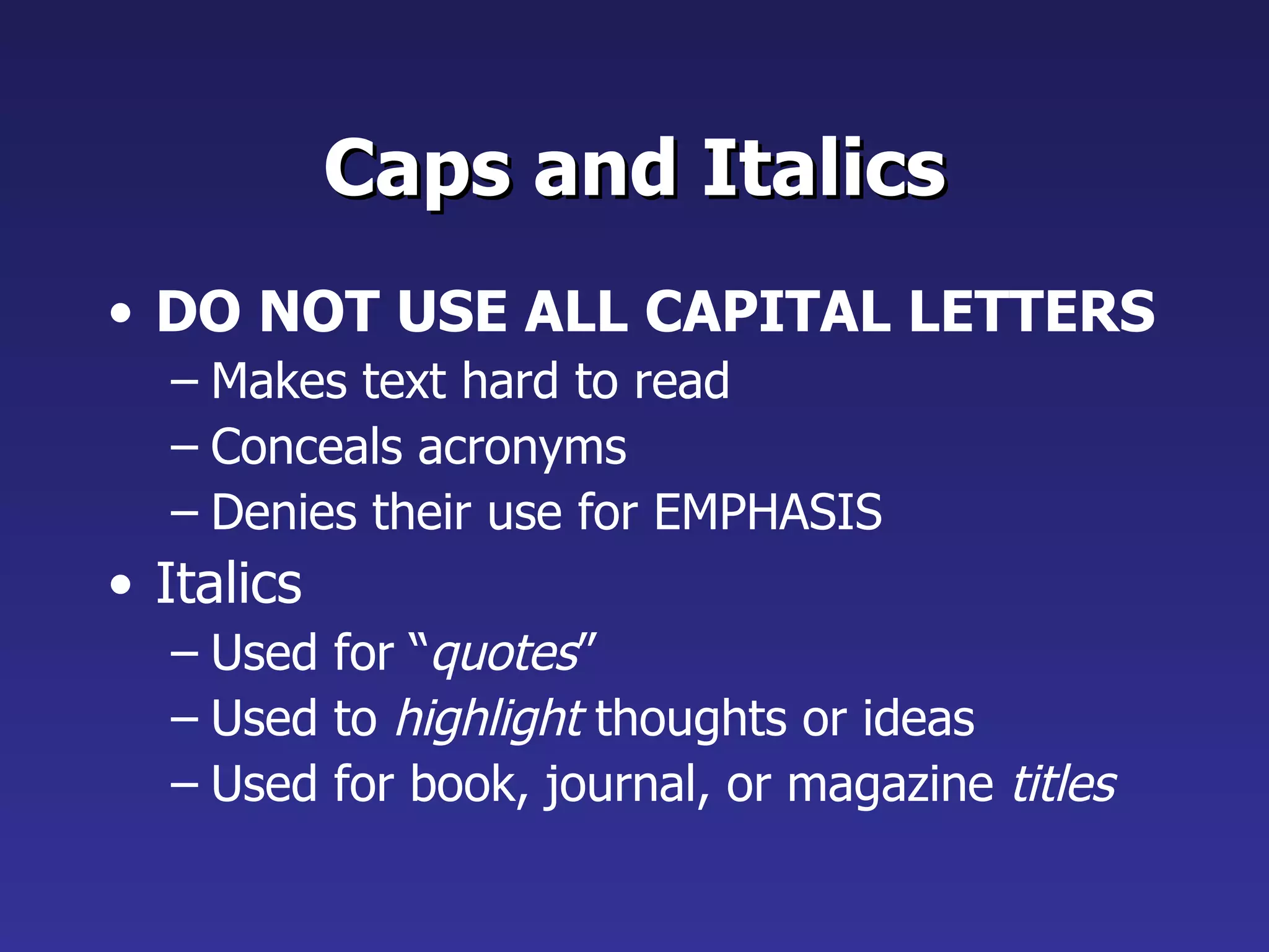 Caps and Italics DO NOT USE ALL CAPITAL LETTERS Makes text hard to read Conceals acronyms Denies their use for EMPHASIS Italics Used for “ quotes ” Used to  highlight  thoughts or ideas Used for book, journal, or magazine  titles 