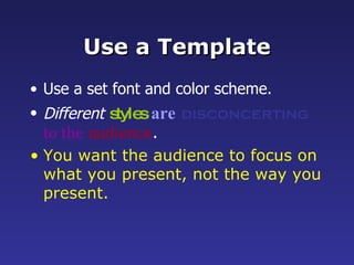 Use a Template Use a set font and color scheme. Different   styles   are   disconcerting   to the   audience . You want the audience to focus on what you present, not the way you present. 
