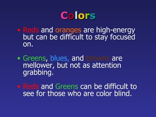 C o l o r s Reds   and   oranges   are high-energy but can be difficult to stay focused on. Greens ,   blues,   and   browns   are mellower, but not as attention grabbing. Reds  and  Greens  can be difficult to see for those who are color blind. 
