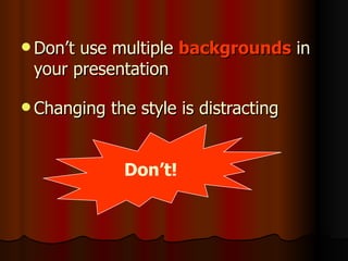  Don’tuse multiple backgrounds in
 your presentation

 Changing   the style is distracting


              Don’t!
 