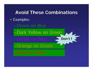 Avoid These Combinations
• Examples:
–Green on Blue
–Dark Yellow on Green
–Purple on Blue
–Orange on Green
–Red on Green
Don’t !
 