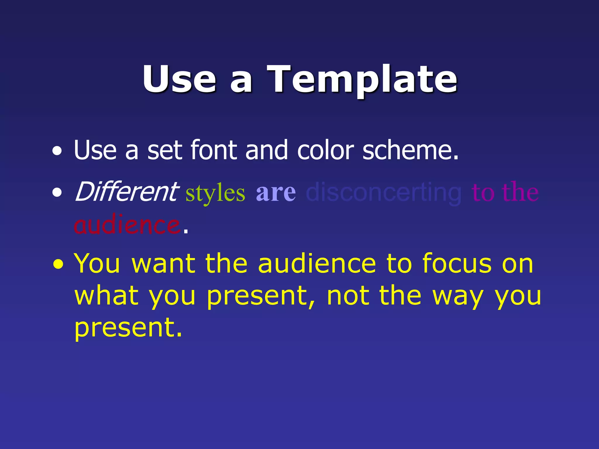 Use a Template
• Use a set font and color scheme.
• Different styles are disconcerting to the
audience.
• You want the audience to focus on
what you present, not the way you
present.
 
