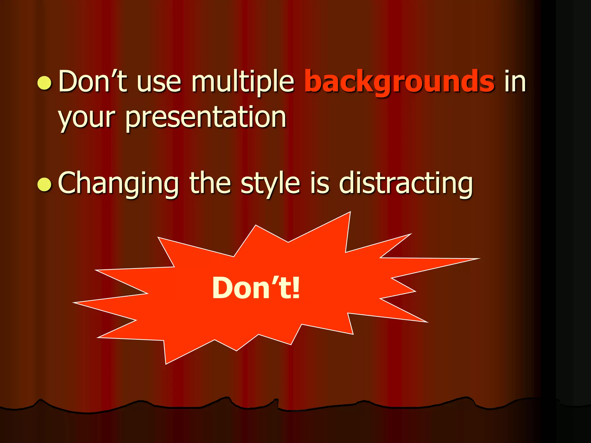 Don’t!
 Don’t use multiple backgrounds in
your presentation
 Changing the style is distracting
 