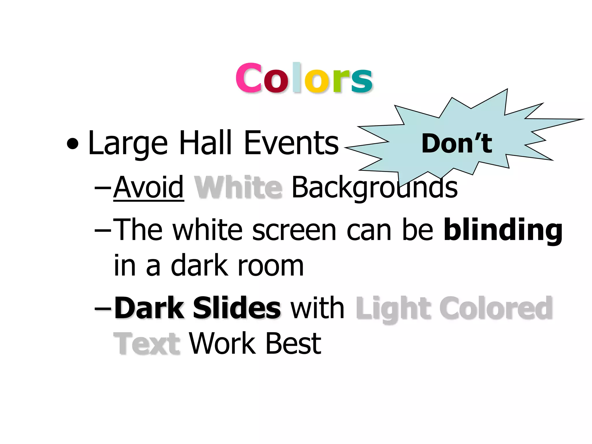 Colors
• Large Hall Events
–Avoid White Backgrounds
–The white screen can be blinding
in a dark room
–Dark Slides with Light Colored
Text Work Best
Don’t
 