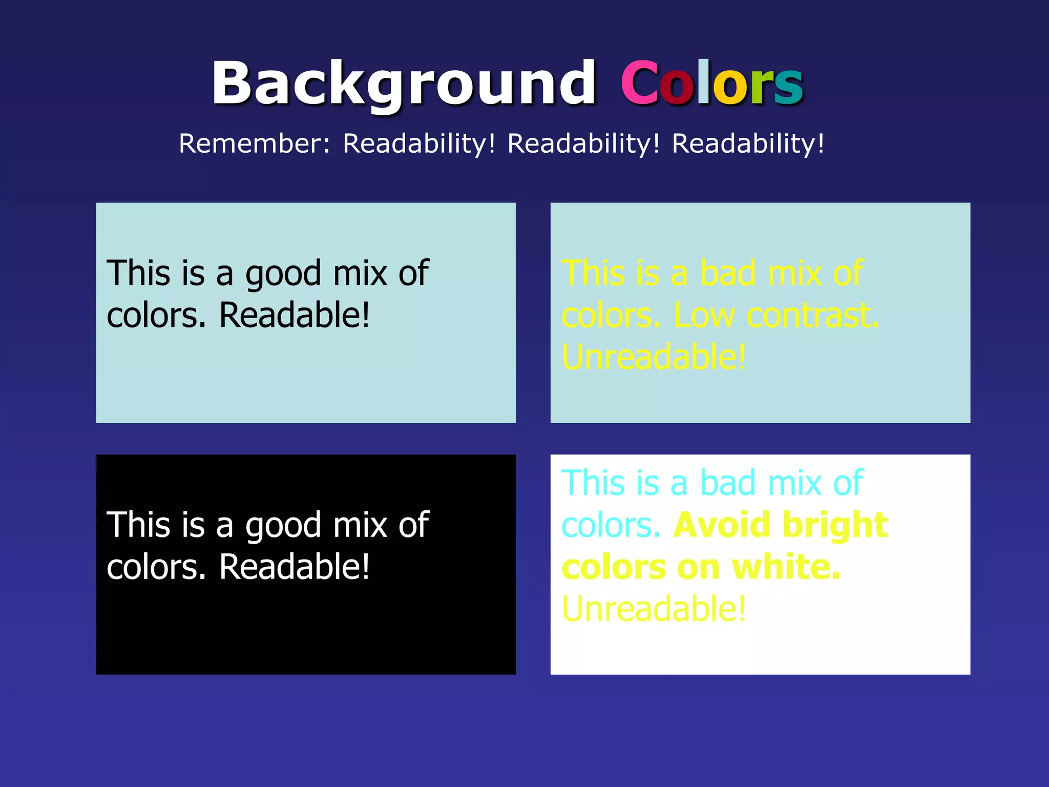 This is a good mix of
colors. Readable!
Background Colors
Remember: Readability! Readability! Readability!
This is a bad mix of
colors. Low contrast.
Unreadable!
This is a good mix of
colors. Readable!
This is a bad mix of
colors. Avoid bright
colors on white.
Unreadable!
 