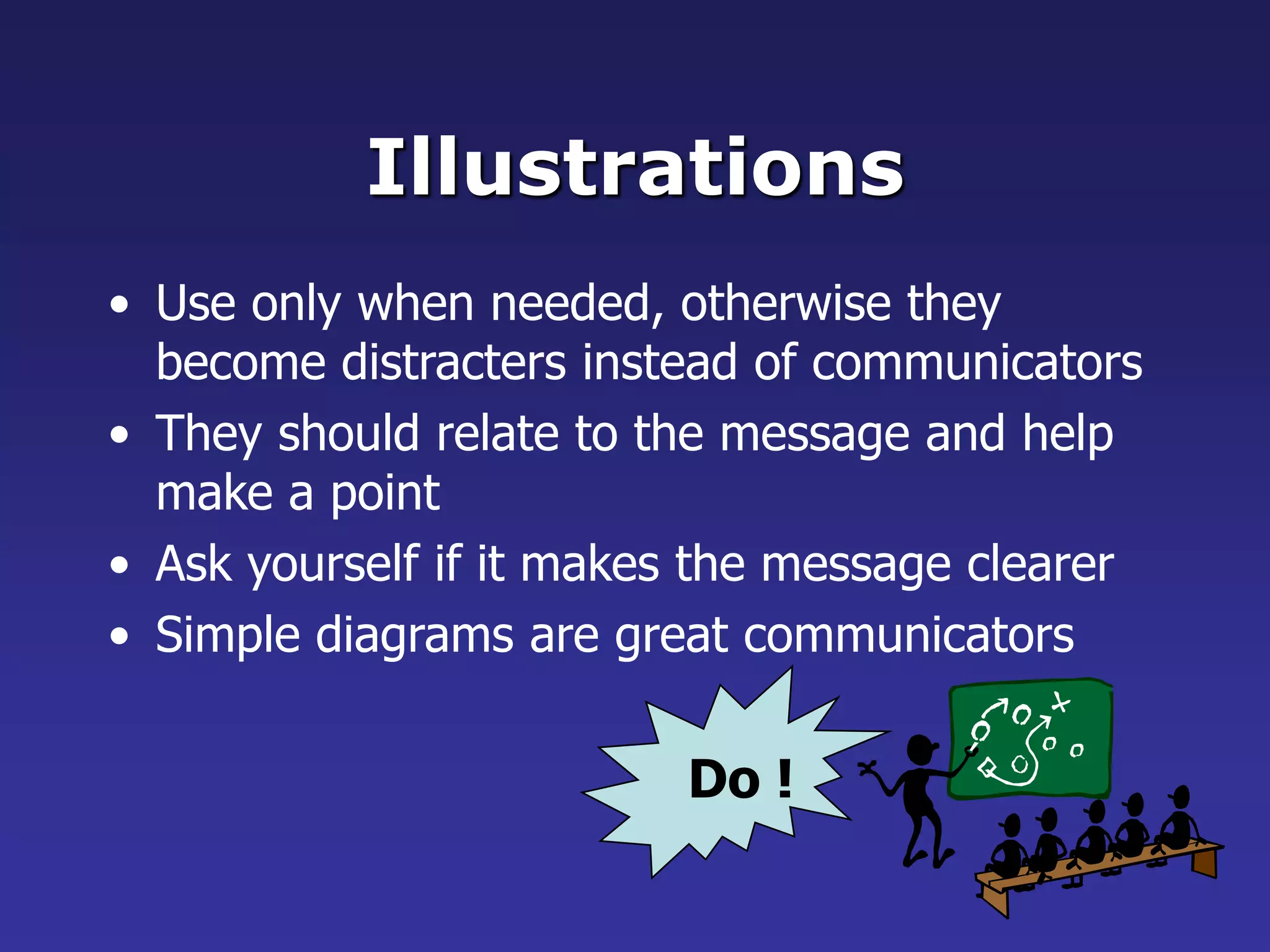 Illustrations
• Use only when needed, otherwise they
become distracters instead of communicators
• They should relate to the message and help
make a point
• Ask yourself if it makes the message clearer
• Simple diagrams are great communicators
Do !
 