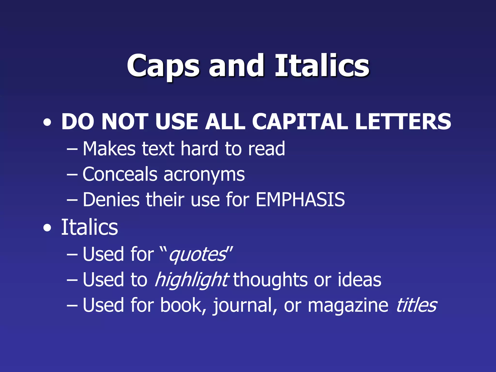 Caps and Italics
• DO NOT USE ALL CAPITAL LETTERS
– Makes text hard to read
– Conceals acronyms
– Denies their use for EMPHASIS
• Italics
– Used for “quotes”
– Used to highlight thoughts or ideas
– Used for book, journal, or magazine titles
 
