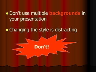 Don’t!
 Don’t use multiple backgrounds in
your presentation
 Changing the style is distracting
 