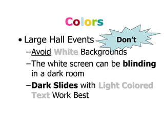 Colors
• Large Hall Events
–Avoid White Backgrounds
–The white screen can be blinding
in a dark room
–Dark Slides with Light Colored
Text Work Best
Don’t
 