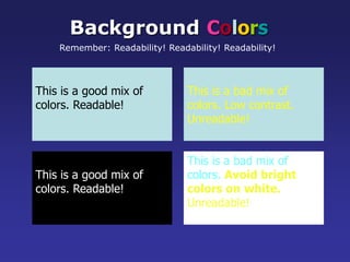 This is a good mix of
colors. Readable!
Background Colors
Remember: Readability! Readability! Readability!
This is a bad mix of
colors. Low contrast.
Unreadable!
This is a good mix of
colors. Readable!
This is a bad mix of
colors. Avoid bright
colors on white.
Unreadable!
 