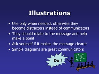 Illustrations
• Use only when needed, otherwise they
become distracters instead of communicators
• They should relate to the message and help
make a point
• Ask yourself if it makes the message clearer
• Simple diagrams are great communicators
Do !
 