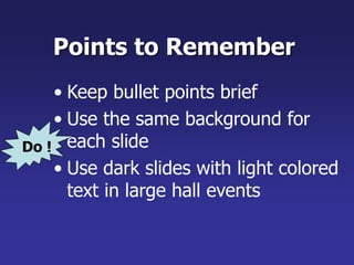 Points to Remember
• Keep bullet points brief
• Use the same background for
each slide
• Use dark slides with light colored
text in large hall events
Do !
 