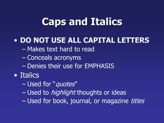 Caps and Italics
• DO NOT USE ALL CAPITAL LETTERS
– Makes text hard to read
– Conceals acronyms
– Denies their use for EMPHASIS
• Italics
– Used for “quotes”
– Used to highlight thoughts or ideas
– Used for book, journal, or magazine titles
 