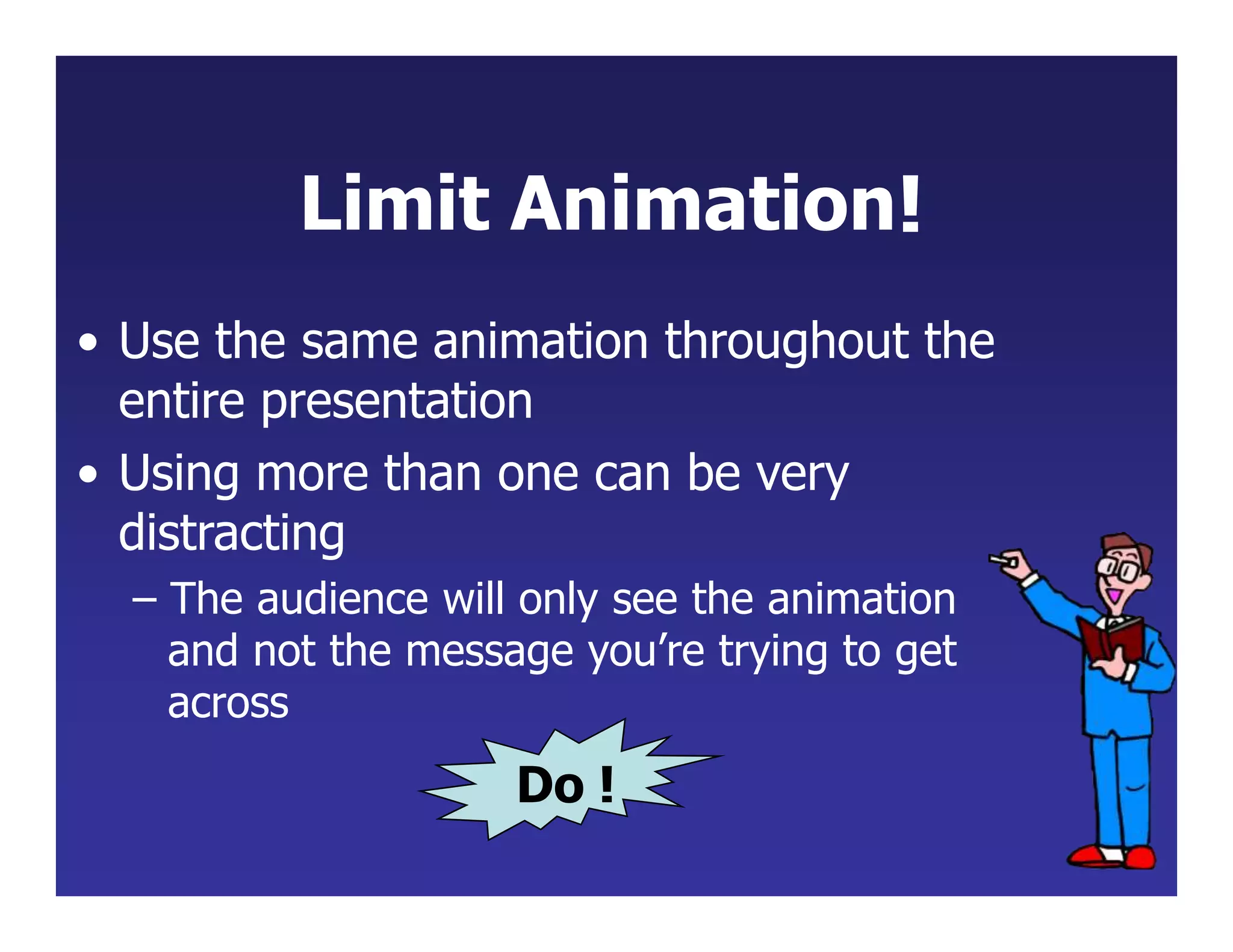 Limit Animation!
• Use the same animation throughout the
entire presentation
• Using more than one can be very
distracting
– The audience will only see the animation
and not the message you’re trying to get
across
Do !
 
