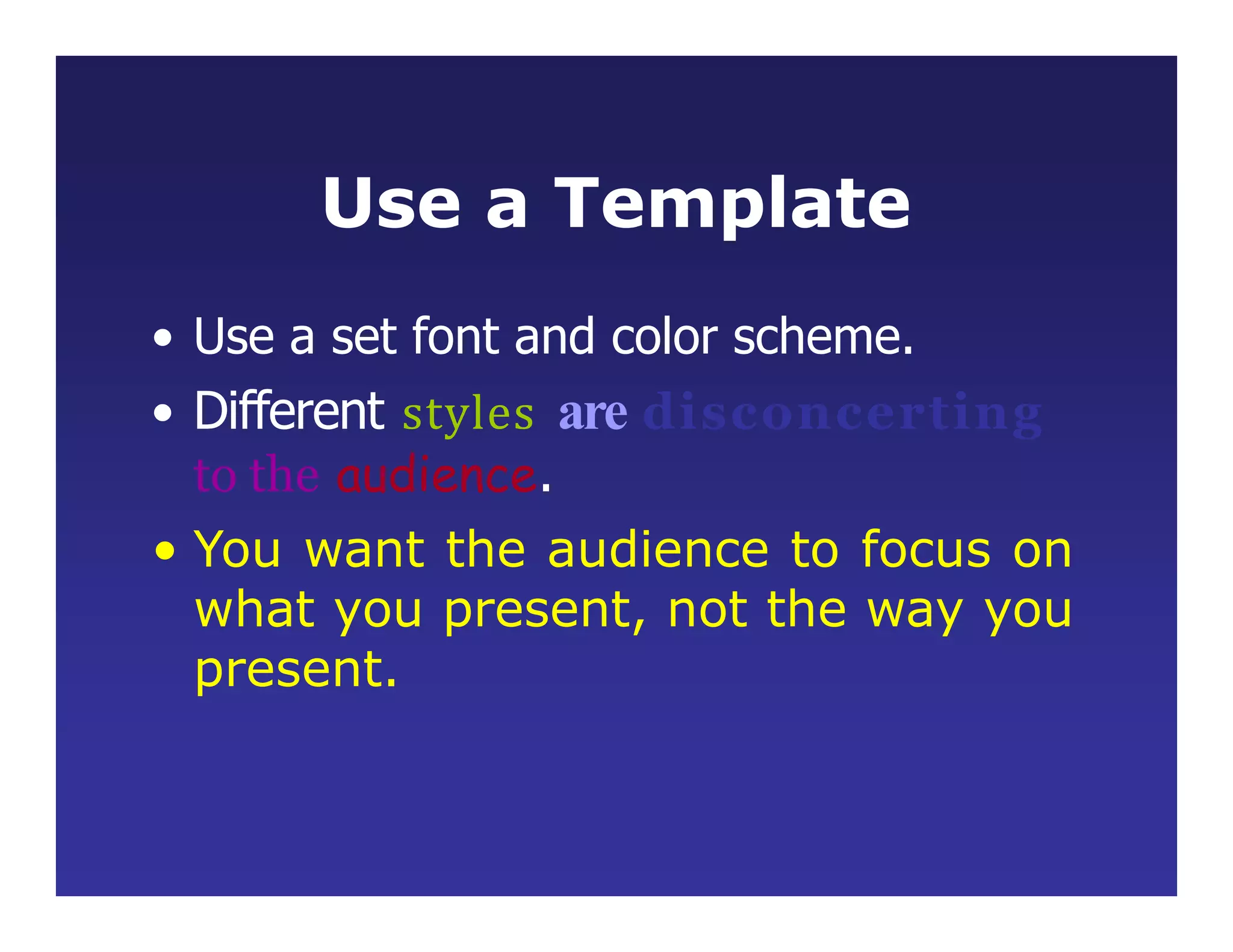 Use a Template
• Use a set font and color scheme.
• Different styles are disconcerting
to the audience.
• You want the audience to focus on
what you present, not the way you
present.
 