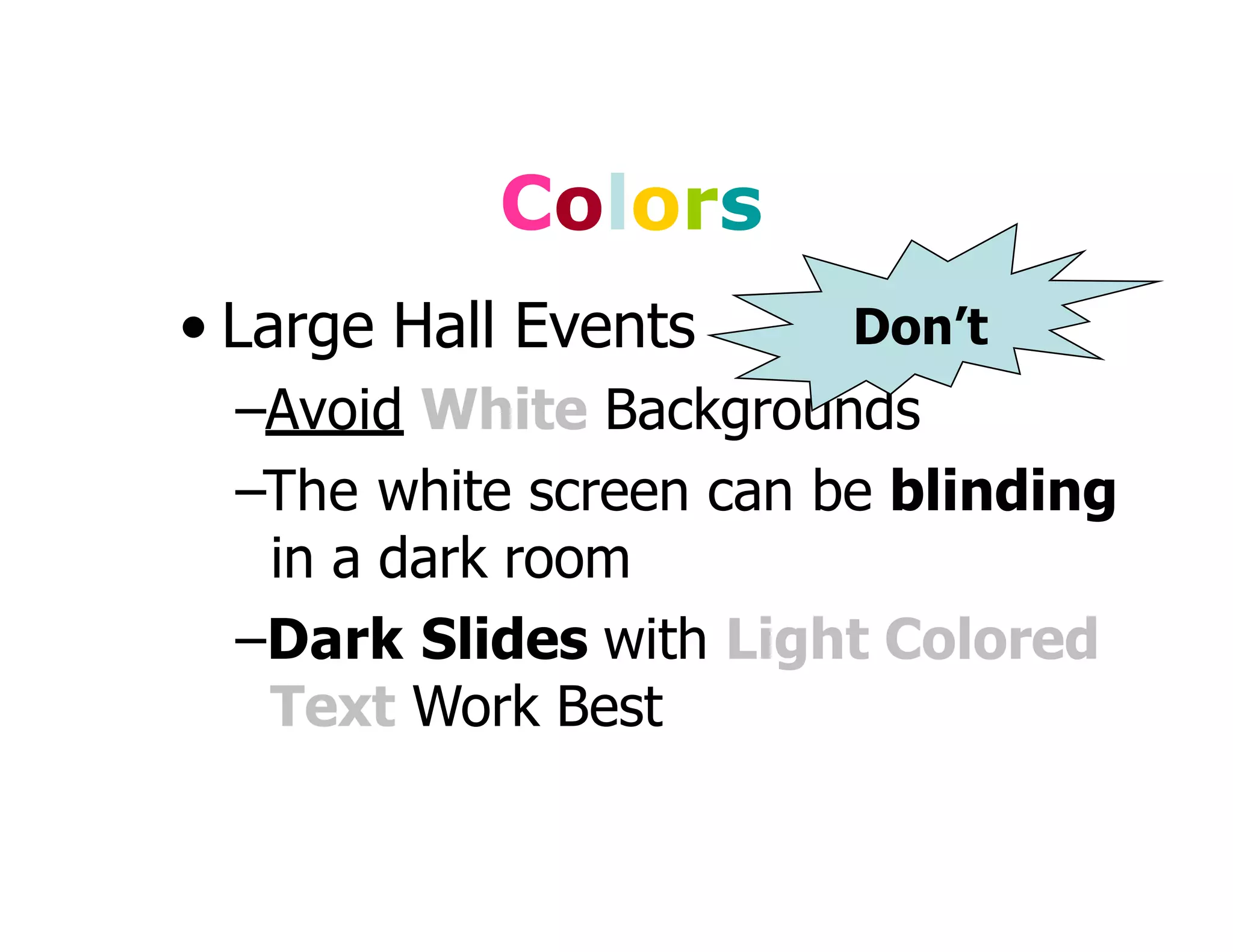Colors
• Large Hall Events
–Avoid White Backgrounds
–The white screen can be blinding
in a dark room
–Dark Slides with Light Colored
Text Work Best
Don’t
 