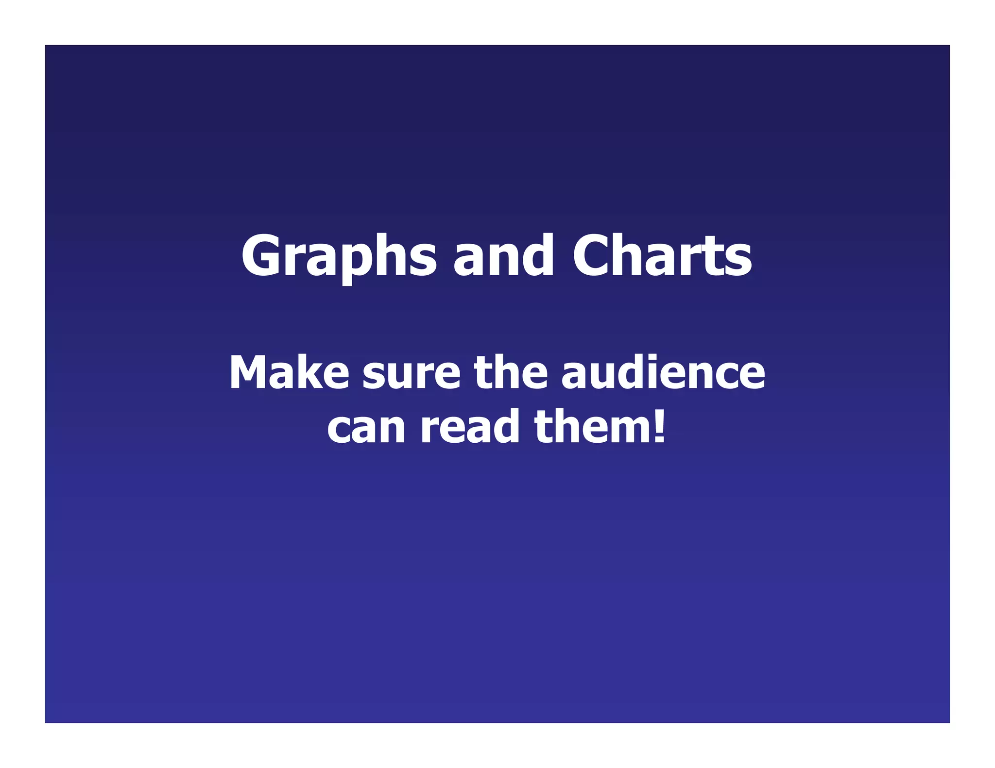 Graphs and Charts
Make sure the audience
can read them!
 