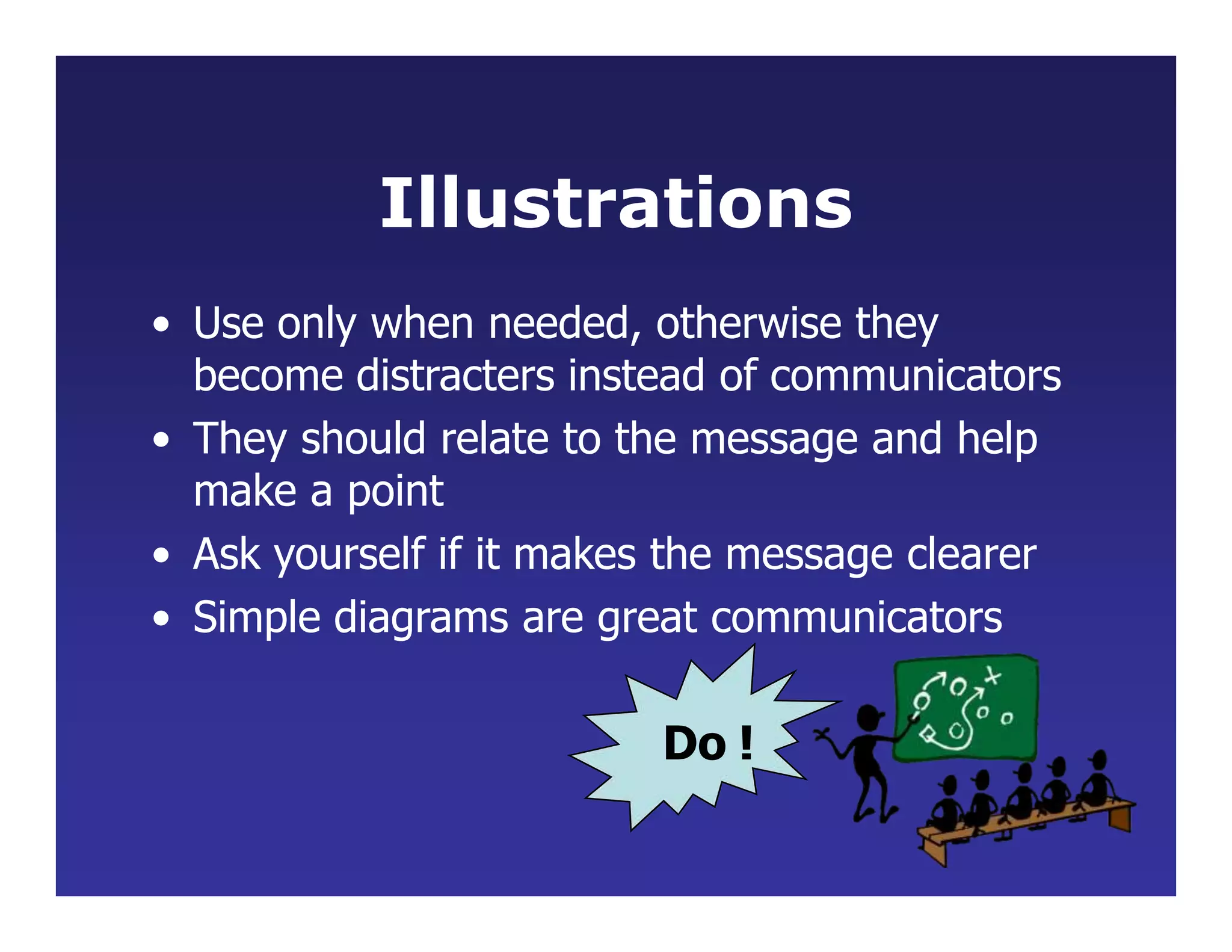 Illustrations
• Use only when needed, otherwise they
become distracters instead of communicators
• They should relate to the message and help
make a point
• Ask yourself if it makes the message clearer
• Simple diagrams are great communicators
Do !
 