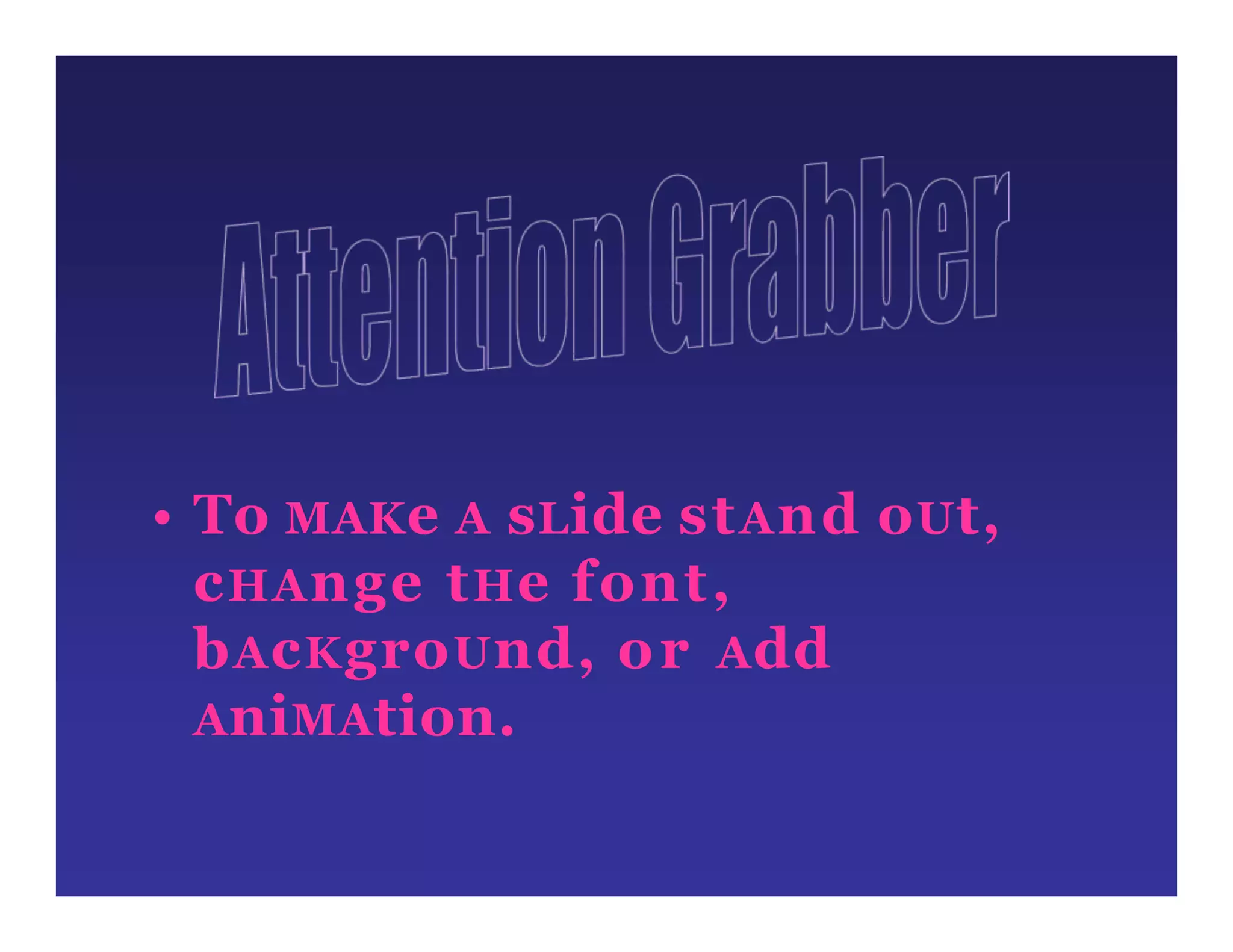 • To MAKe A sLide stAnd oUt,
cHAnge tHe font,
bAcKgroUnd, or Add
AniMAtion.
 