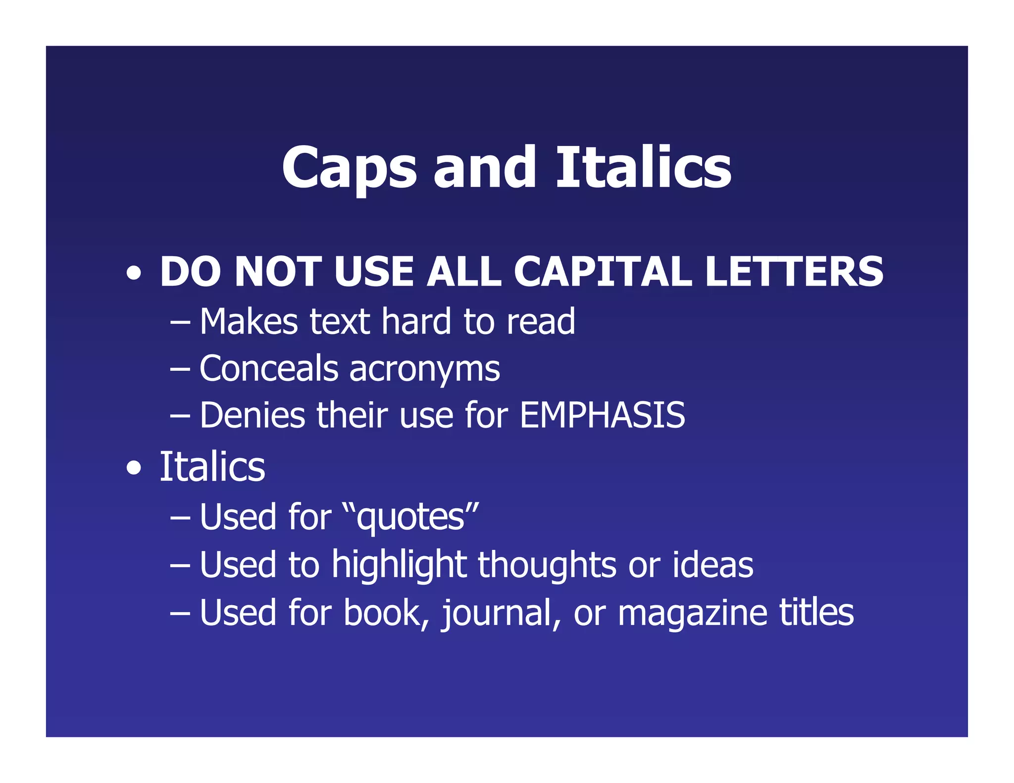 Caps and Italics
• DO NOT USE ALL CAPITAL LETTERS
– Makes text hard to read
– Conceals acronyms
– Denies their use for EMPHASIS
• Italics
– Used for “quotes”
– Used to highlight thoughts or ideas
– Used for book, journal, or magazine titles
 
