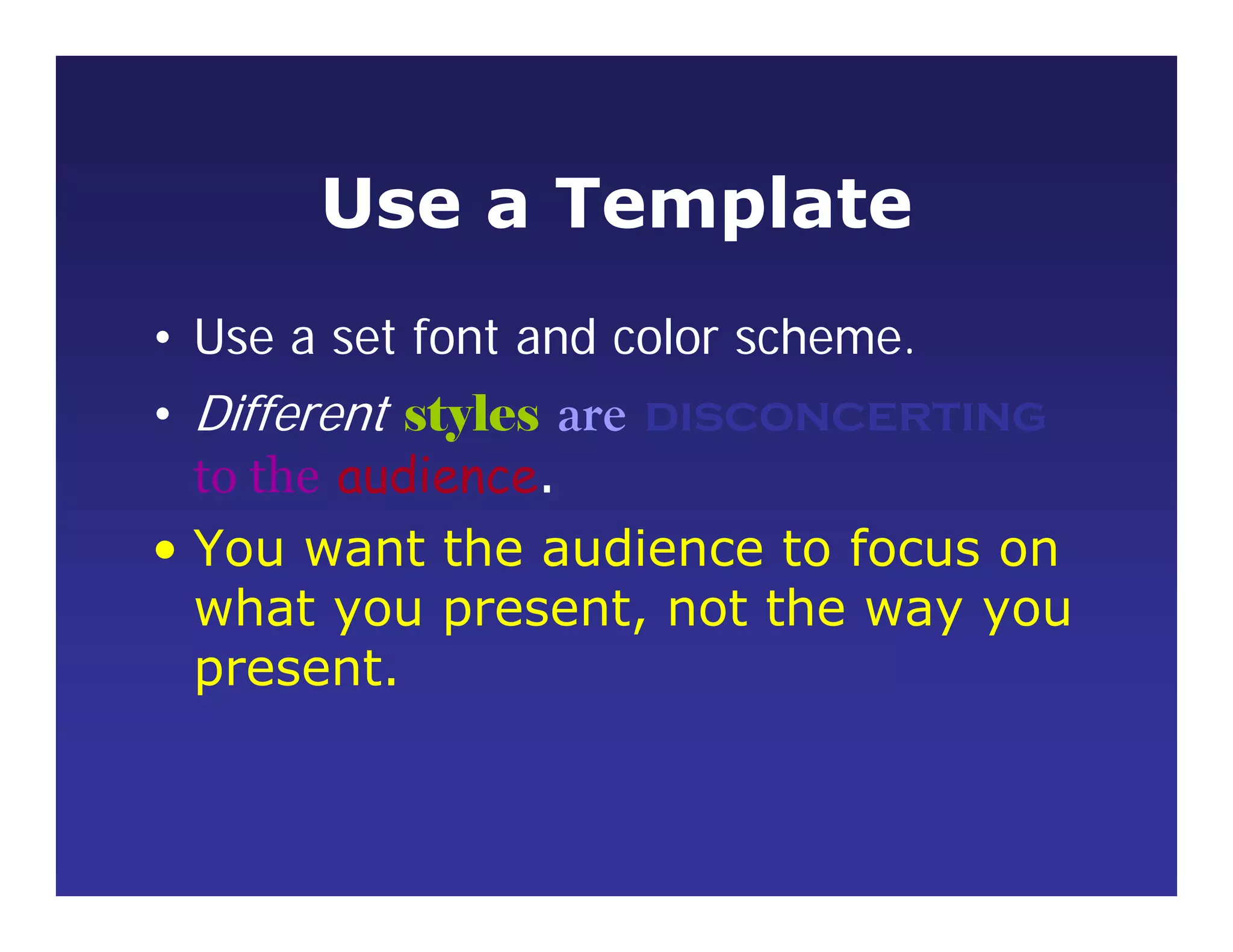 Use a Template
• Use a set font and color scheme.
• Different styles are disconcerting
to the audience.
• You want the audience to focus on
what you present, not the way you
present.
 