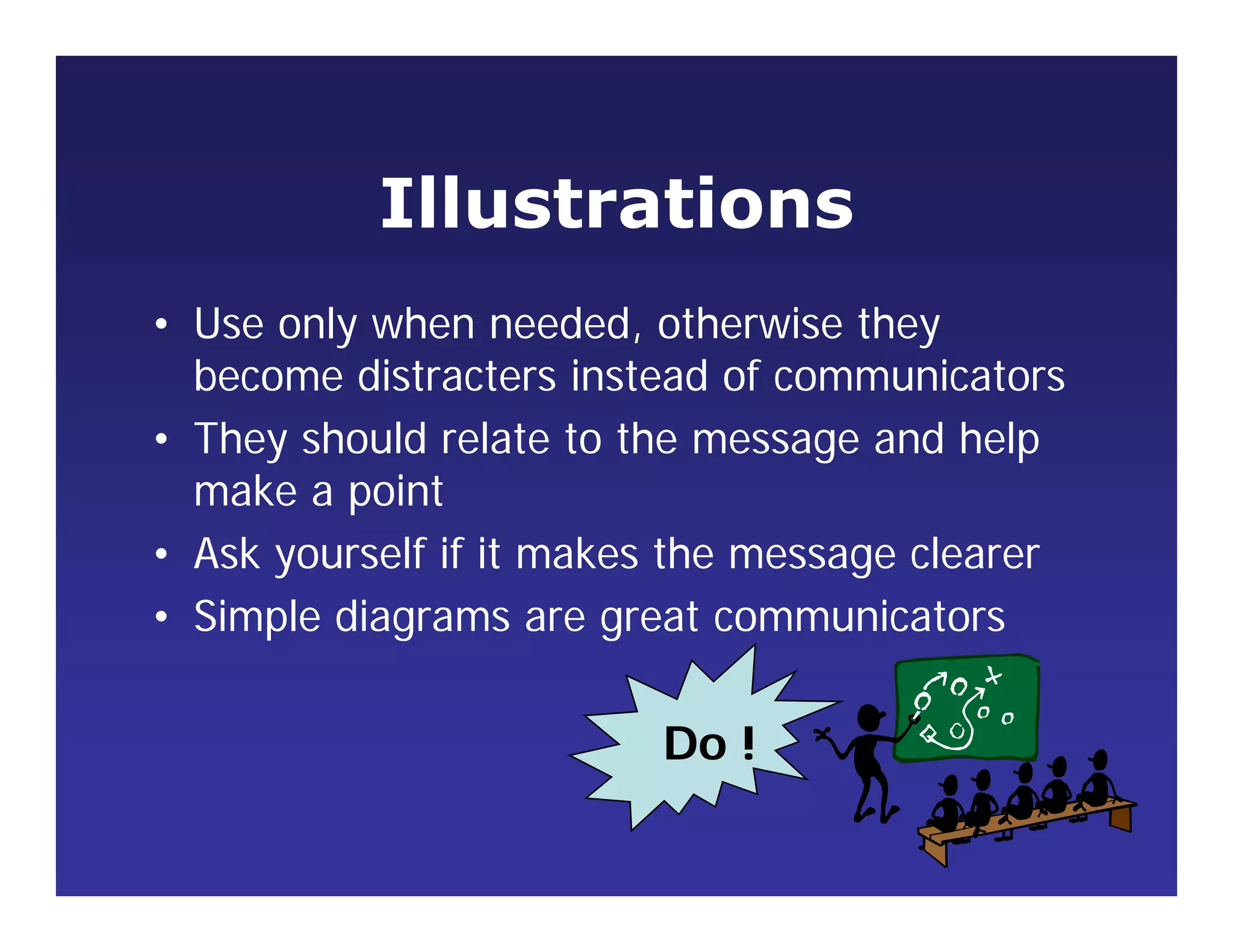 Illustrations
• Use only when needed, otherwise they
become distracters instead of communicators
• They should relate to the message and help
make a point
• Ask yourself if it makes the message clearer
• Simple diagrams are great communicators
Do !
 