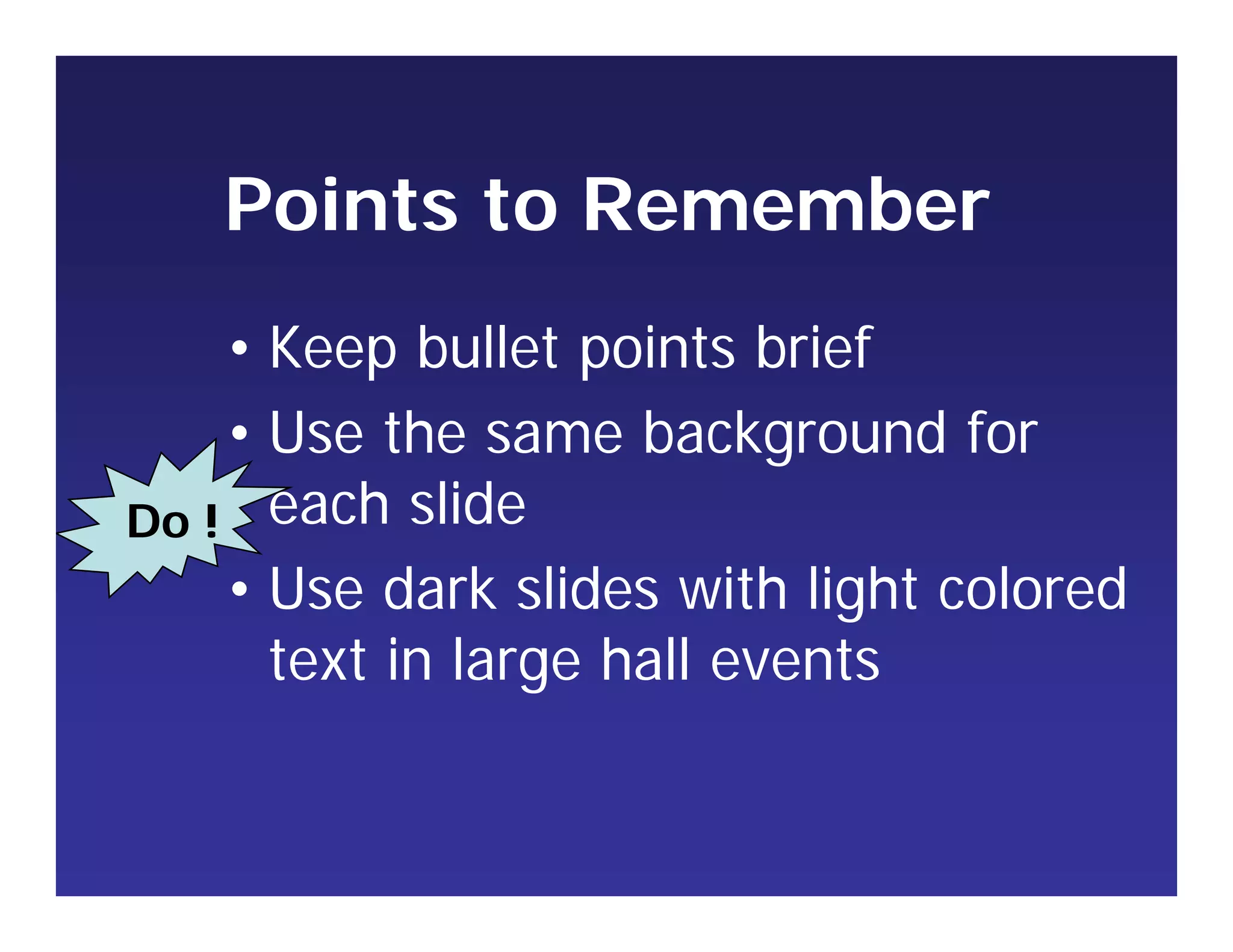Points to Remember
• Keep bullet points brief
• Use the same background for
each slide
• Use dark slides with light colored
text in large hall events
Do !
 