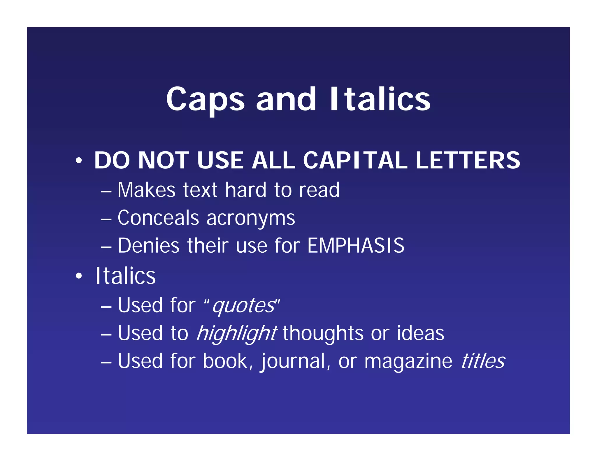 Caps and Italics
• DO NOT USE ALL CAPITAL LETTERS
– Makes text hard to read
– Conceals acronyms
– Denies their use for EMPHASIS
• Italics
– Used for “quotes”
– Used to highlight thoughts or ideas
– Used for book, journal, or magazine titles
 