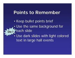 Points to Remember
• Keep bullet points brief
• Use the same background for
each slide
• Use dark slides with light colored
text in large hall events
Do !
 