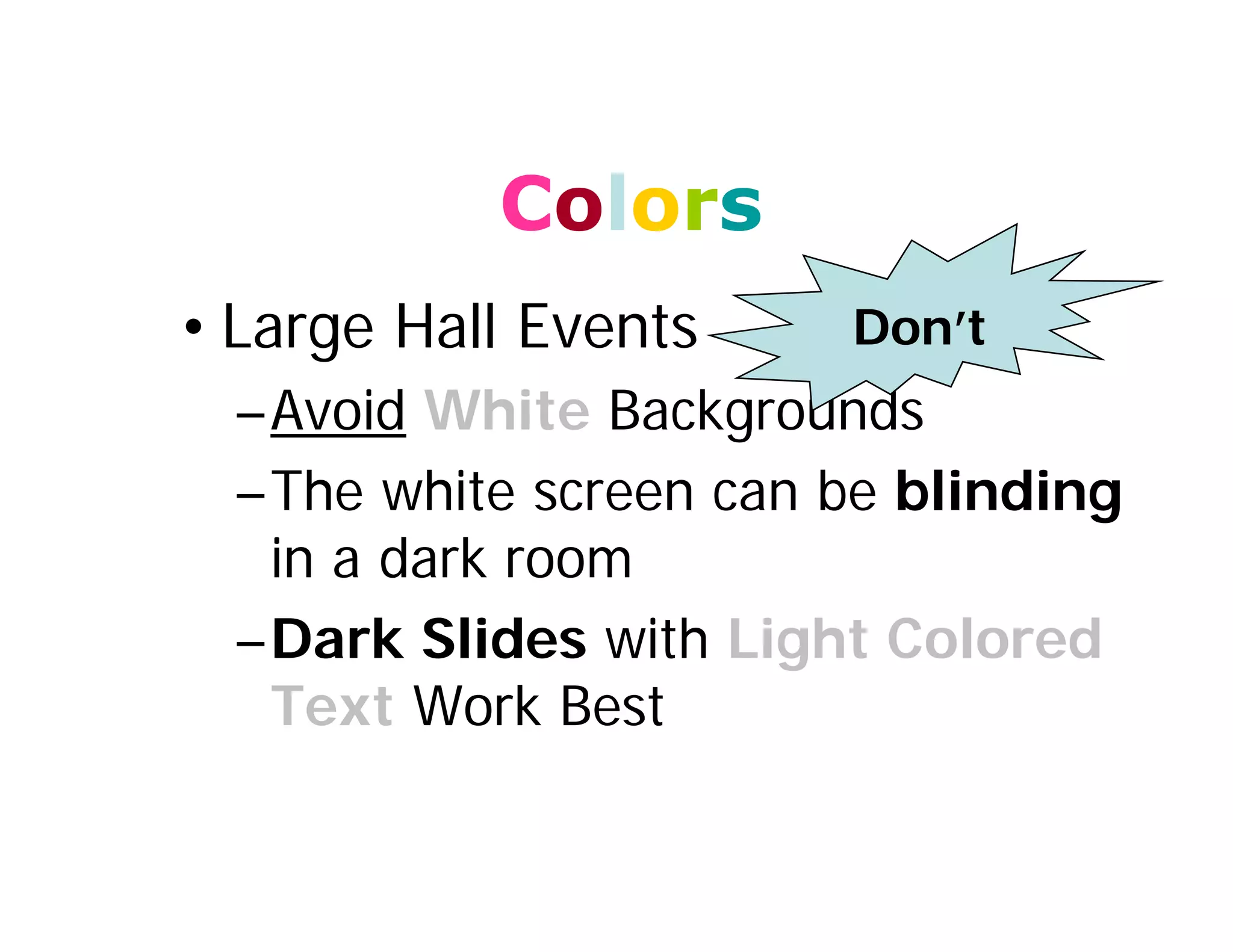 Colors
• Large Hall Events
–Avoid White Backgrounds
–The white screen can be blinding
in a dark room
–Dark Slides with Light Colored
Text Work Best
Don’t
 