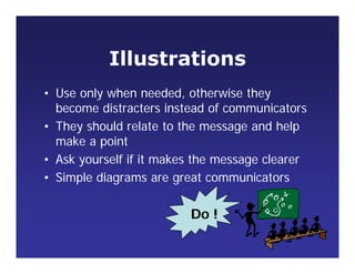 Illustrations
• Use only when needed, otherwise they
become distracters instead of communicators
• They should relate to the message and help
make a point
• Ask yourself if it makes the message clearer
• Simple diagrams are great communicators
Do !
 