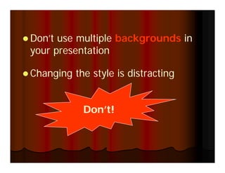 Don’t!
 Don’t use multiple backgrounds in
your presentation
 Changing the style is distracting
 