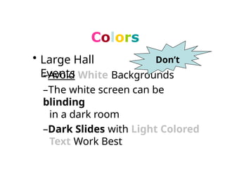 Colors
• Large Hall
Events
–Avoid White Backgrounds
–The white screen can be
blinding
in a dark room
–Dark Slides with Light Colored
Text Work Best
Don’t
 
