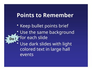 Points to Remember
• Keep bullet points brief
• Use the same background
for each slide
• Use dark slides with light
colored text in large hall
events
Do !
 