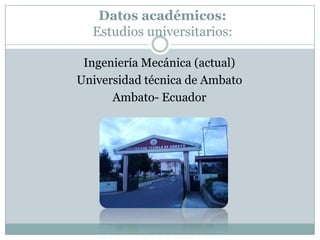 Datos académicos:
Estudios universitarios:
Ingeniería Mecánica (actual)
Universidad técnica de Ambato
Ambato- Ecuador