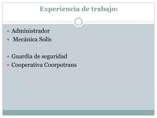 Experiencia de trabajo:
Administrador
Mecánica Solís
Guardia de seguridad
Cooperativa Coorpotrans