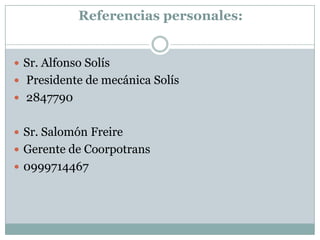 Referencias personales:
Sr. Alfonso Solís
Presidente de mecánica Solís
2847790
Sr. Salomón Freire
Gerente de Coorpotrans
0999714467