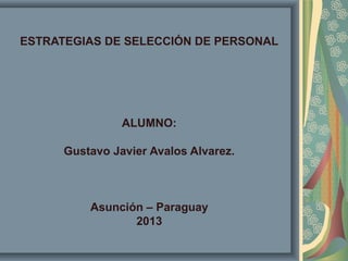 ESTRATEGIAS DE SELECCIÓN DE PERSONAL




                ALUMNO:

      Gustavo Javier Avalos Alvarez.



          Asunción – Paraguay
                 2013
 