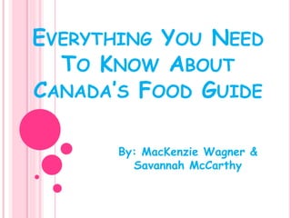 EVERYTHING YOU NEED 
TO KNOW ABOUT 
CANADA’S FOOD GUIDE 
By: MacKenzie Wagner & 
Savannah McCarthy 
 