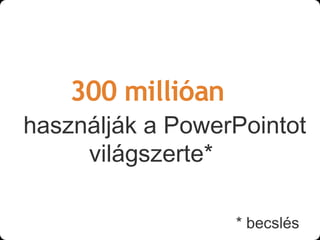 300 millióan
használják a PowerPointot
     világszerte*

                   * becslés
 