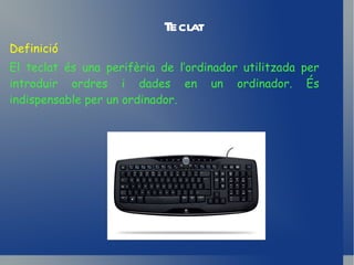 Teclat Definició El teclat és una perifèria de l’ordinador utilitzada per introduir ordres i dades en un ordinador. És indispensable per un ordinador. 
