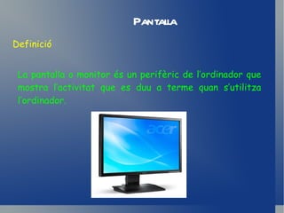 Pantalla Definició La pantalla o monitor és un perifèric de l’ordinador que mostra l’activitat que es duu a terme quan s’utilitza l’ordinador. 