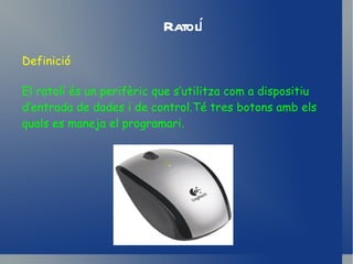 Ratolí El ratolí és un perifèric que s’utilitza com a dispositiu d’entrada de dades i de control.Té tres botons amb els quals es maneja el programari. Definició 