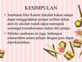 KESIMPULAN
• Sambutan Hari Kantin Sekolah bukan sahaja
dapat menggalakkan pelajar terlibat dalam
aktiviti sekolah malah dapat memupuk
semangat keusahawanan dalam diri pelajar.
• Melalui sambutan ini juga, hubungun
silaturrahim antara pelajar dengan guru dapat
diperkukuhkan.
 