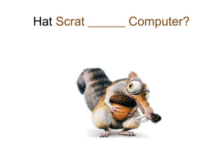 Hat Scrat ______ Computer?
 