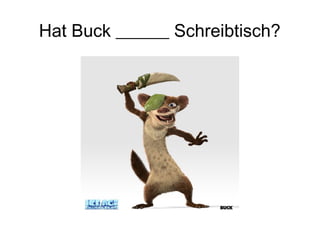 Hat Buck ______ Schreibtisch?
 